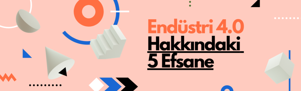 Endüstri 4.0 Hakkındaki 5 Efsane